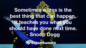 Sometimes a loss is the best thing that can happen. It teaches you what you should have done next time. - Snoop Dogg