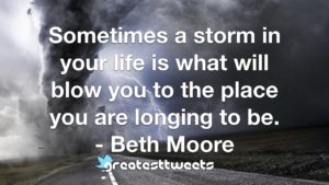Sometimes a storm in your life is what will blow you to the place you are longing to be. - Beth Moore