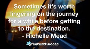 Sometimes it's worth lingering on the journey for a while before getting to the destination. - Richelle Mead