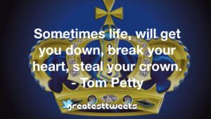 Sometimes life, will get you down, break your heart, steal your crown. - Tom Petty