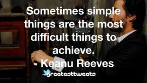 Sometimes simple things are the most difficult things to achieve. - Keanu Reeves