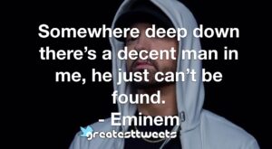 Somewhere deep down there’s a decent man in me, he just can’t be found. - Eminem