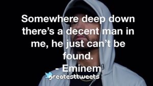 Somewhere deep down there’s a decent man in me, he just can’t be found. - Eminem