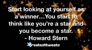 Start looking at yourself as a winner…You start to think like you’re a star and you become a star. - Howard Stern