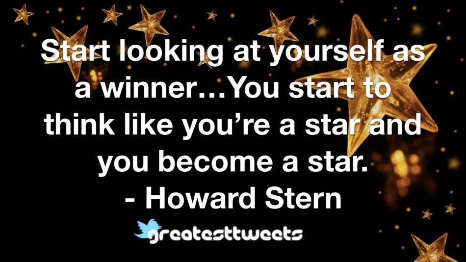 Start looking at yourself as a winner…You start to think like you’re a star and you become a star. - Howard Stern