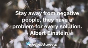 Stay away from negative people, they have a problem for every solution. - Albert Einstein