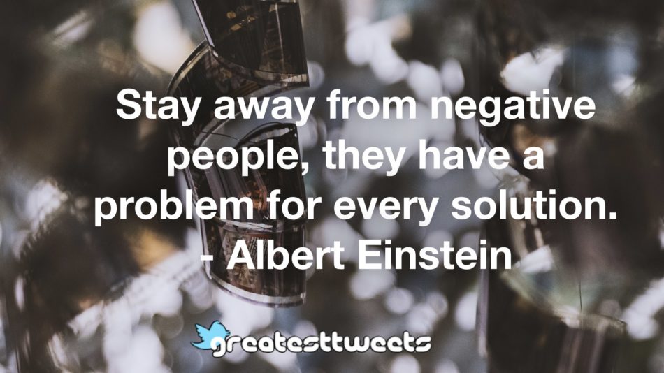 Stay away from negative people, they have a problem for every solution. - Albert Einstein