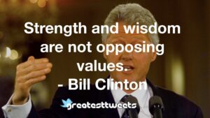 Strength and wisdom are not opposing values. - Bill Clinton