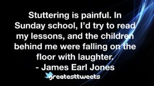 Stuttering is painful. In Sunday school, I’d try to read my lessons, and the children behind me were falling on the floor with laughter. - James Earl Jones