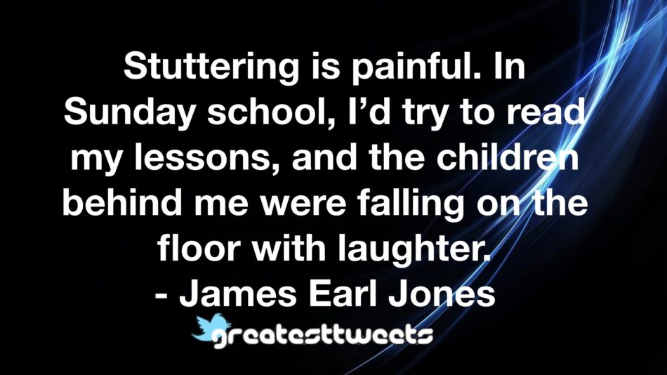 Stuttering is painful. In Sunday school, I’d try to read my lessons, and the children behind me were falling on the floor with laughter. - James Earl Jones