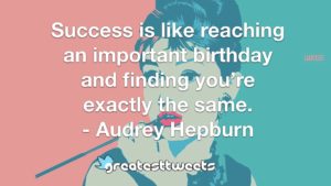 Success is like reaching an important birthday and finding you’re exactly the same. - Audrey Hepburn