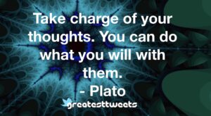Take charge of your thoughts. You can do what you will with them. - Plato