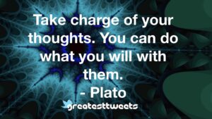 Take charge of your thoughts. You can do what you will with them. - Plato