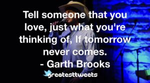 Tell someone that you love, just what you're thinking of, If tomorrow never comes. - Garth Brooks