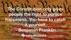 The Constitution only gives people the right to pursue happiness. You have to catch it yourself. - Benjamin Franklin
