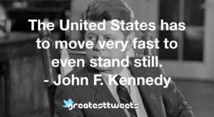 The United States has to move very fast to even stand still. - John F. Kennedy
