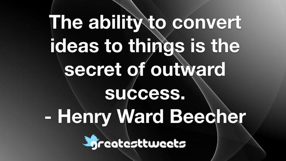 The ability to convert ideas to things is the secret of outward success. - Henry Ward Beecher