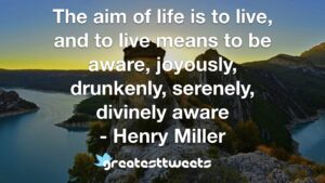 The aim of life is to live, and to live means to be aware, joyously, drunkenly, serenely, divinely aware - Henry Miller