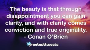 The beauty is that through disappointment you can gain clarity, and with clarity comes conviction and true originality. - Conan O’Brien