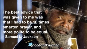 The best advice that was given to me was that I had to be 10 times smarter, braver, and more polite to be equal. - Samuel L. Jackson