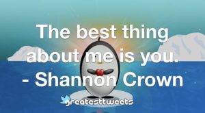 The best thing about me is you. - Shannon Crown