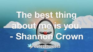The best thing about me is you. - Shannon Crown