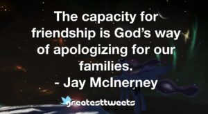The capacity for friendship is God’s way of apologizing for our families. - Jay McInerney
