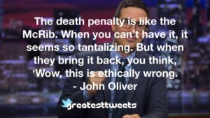 The death penalty is like the McRib. When you can’t have it, it seems so tantalizing. But when they bring it back, you think, ‘Wow, this is ethically wrong. - John Oliver