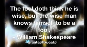 The fool doth think he is wise, but the wise man knows himself to be a fool. - William Shakespeare