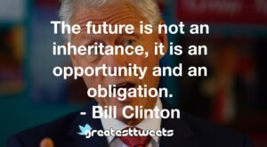 The future is not an inheritance, it is an opportunity and an obligation. - Bill Clinton
