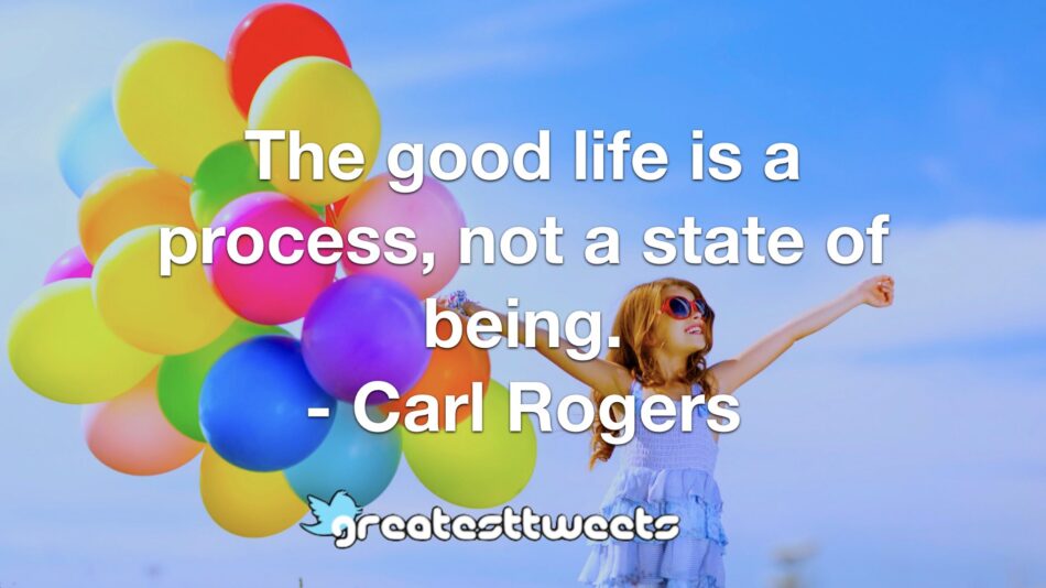 The good life is a process, not a state of being. - Carl Rogers