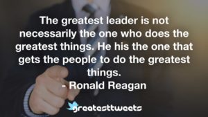 The greatest leader is not necessarily the one who does the greatest things. He his the one that gets the people to do the greatest things. - Ronald Reagan