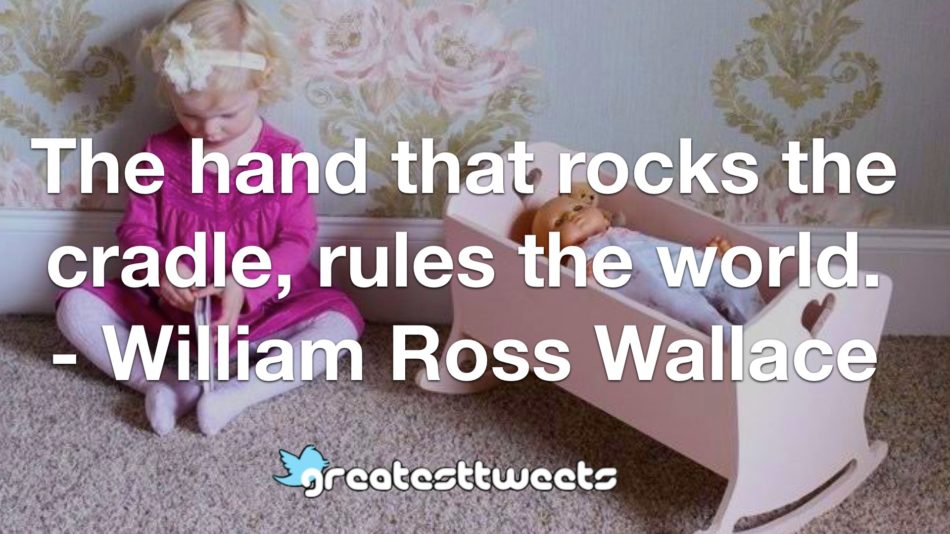 The hand that rocks the cradle, rules the world. - William Ross Wallace