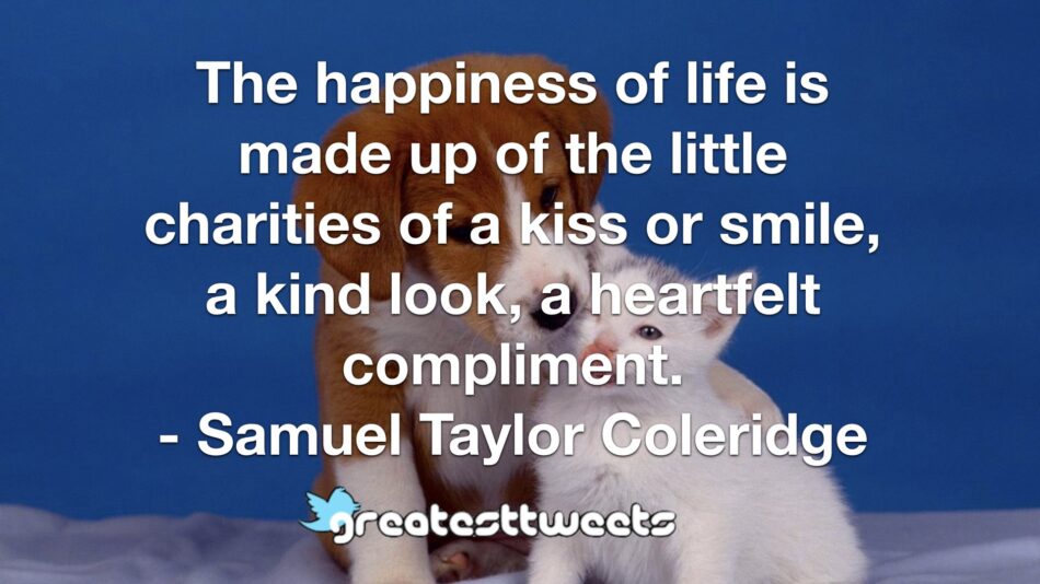 The happiness of life is made up of the little charities of a kiss or smile, a kind look, a heartfelt compliment. - Samuel Taylor Coleridge