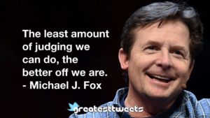 The least amount of judging we can do, the better off we are. - Michael J. Fox