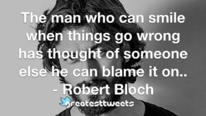 The man who can smile when things go wrong has thought of someone else he can blame it on.. - Robert Bloch