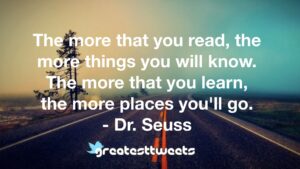 The more that you read, the more things you will know. The more that you learn, the more places you'll go. - Dr. Seuss