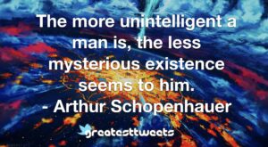 The more unintelligent a man is, the less mysterious existence seems to him. - Arthur Schopenhauer