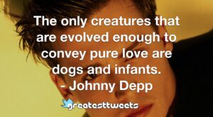 The only creatures that are evolved enough to convey pure love are dogs and infants. - Johnny Depp