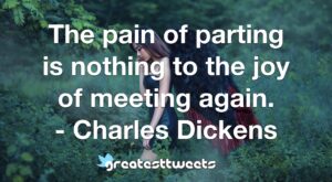 The pain of parting is nothing to the joy of meeting again. - Charles Dickens