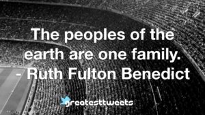 The peoples of the earth are one family. - Ruth Fulton Benedict