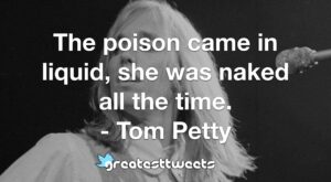 The poison came in liquid, she was naked all the time. - Tom Petty