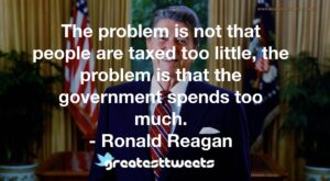 The problem is not that people are taxed too little, the problem is that the government spends too much. - Ronald Reagan