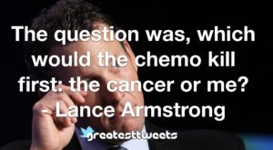 The question was, which would the chemo kill first: the cancer or me? - Lance Armstrong