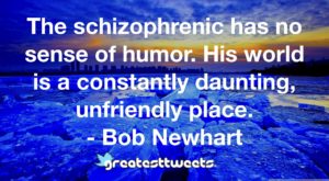 The schizophrenic has no sense of humor. His world is a constantly daunting, unfriendly place. - Bob Newhart