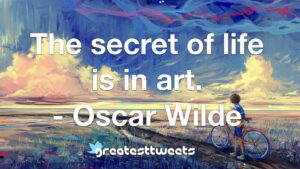 The secret of life is in art. - Oscar Wilde