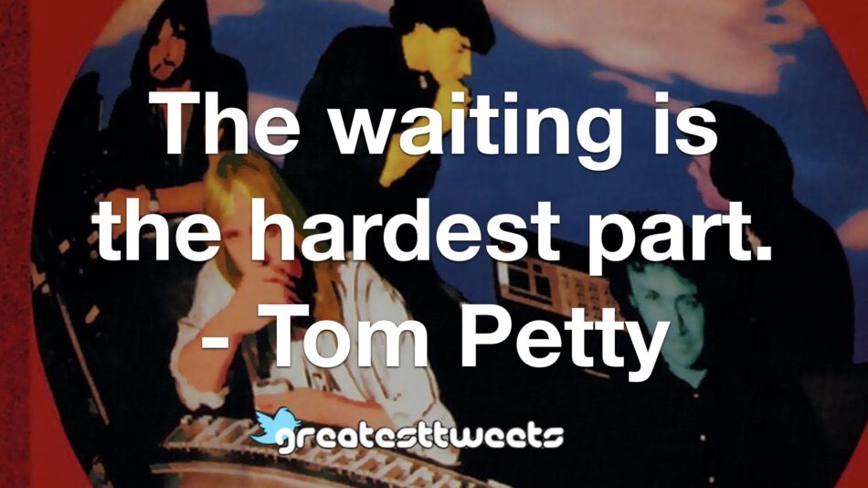 The waiting is the hardest part. - Tom Petty