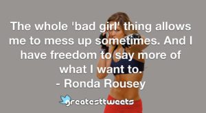 The whole 'bad girl' thing allows me to mess up sometimes. And I have freedom to say more of what I want to. - Ronda Rousey