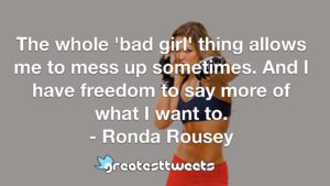 The whole 'bad girl' thing allows me to mess up sometimes. And I have freedom to say more of what I want to. - Ronda Rousey
