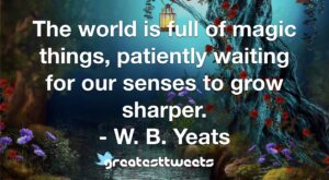 The world is full of magic things, patiently waiting for our senses to grow sharper. - W. B. Yeats